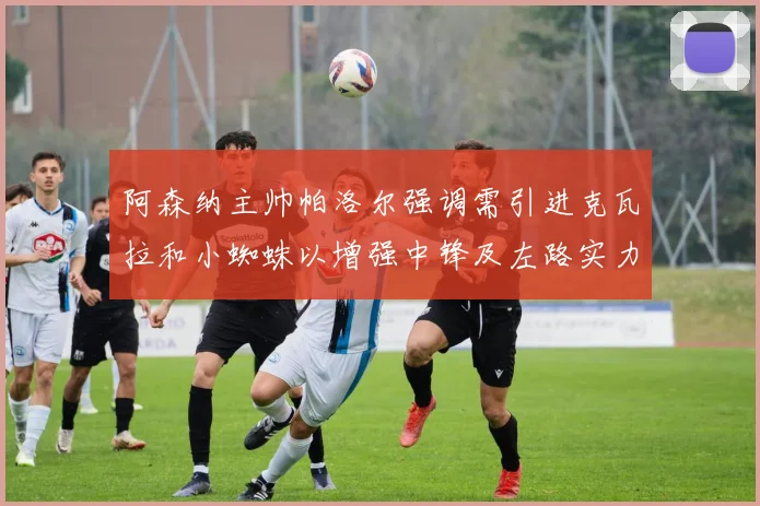 阿森纳主帅帕洛尔强调需引进克瓦拉和小蜘蛛以增强中锋及左路实力