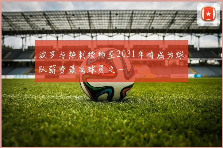 波罗与热刺续约至2031年将成为球队薪资最高球员之一