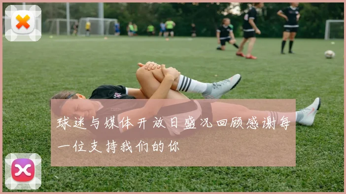 球迷与媒体开放日盛况回顾感谢每一位支持我们的你