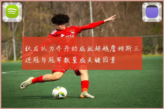 狄龙认为乔丹的成就超越詹姆斯三连冠与冠军数量成关键因素