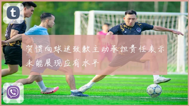 贺惯向球迷致歉主动承担责任表示未能展现应有水平