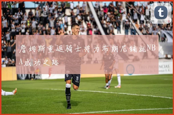 詹姆斯重返骑士将为布朗尼铺就NBA成功之路