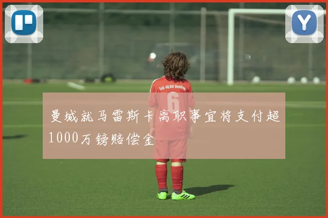 曼城就马雷斯卡离职事宜将支付超1000万镑赔偿金