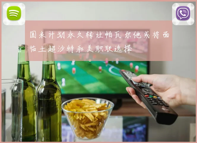 国米计划永久转让帕瓦尔他或将面临土超沙特和美职联选择