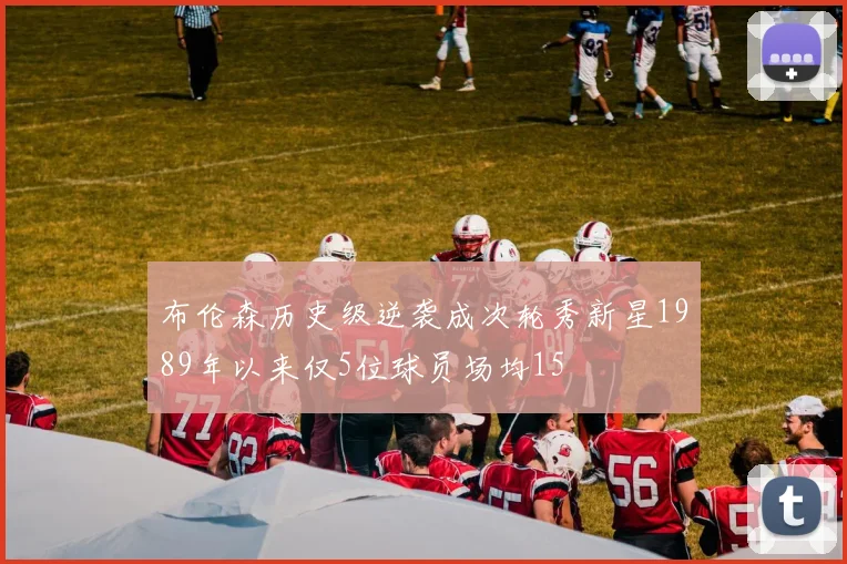 布伦森历史级逆袭成次轮秀新星1989年以来仅5位球员场均15