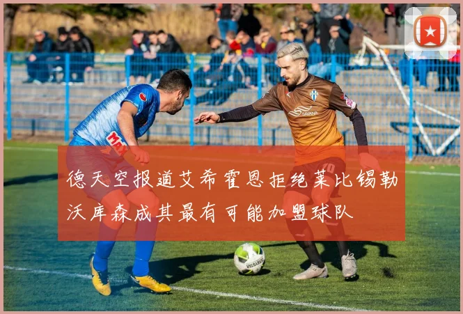 德天空报道艾希霍恩拒绝莱比锡勒沃库森成其最有可能加盟球队