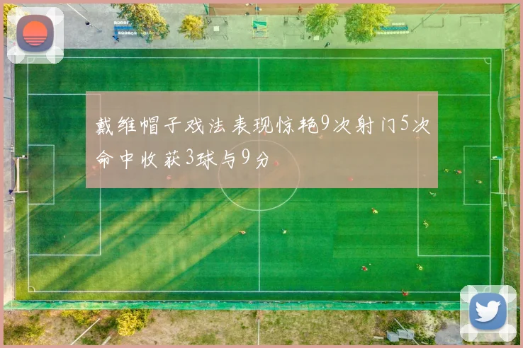 戴维帽子戏法表现惊艳9次射门5次命中收获3球与9分