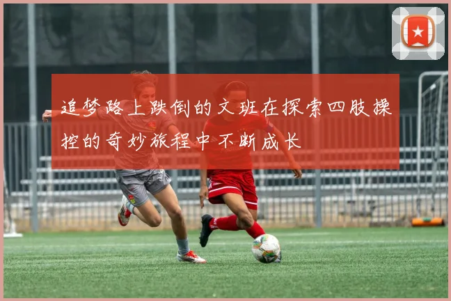 追梦路上跌倒的文班在探索四肢操控的奇妙旅程中不断成长