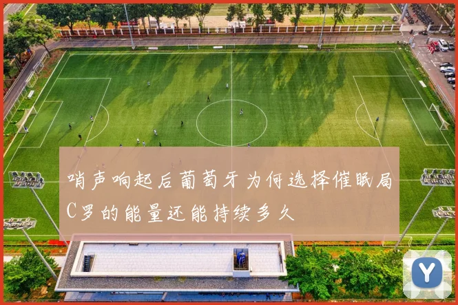 哨声响起后葡萄牙为何选择催眠局C罗的能量还能持续多久
