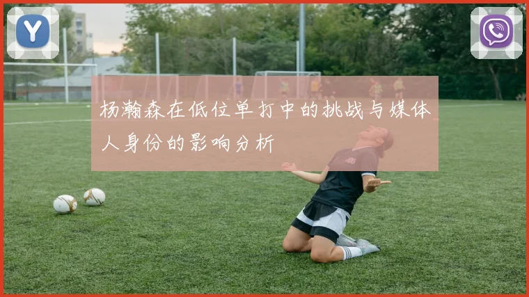 杨瀚森在低位单打中的挑战与媒体人身份的影响分析