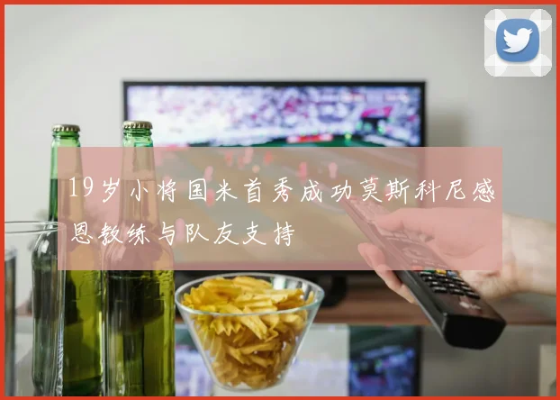 19岁小将国米首秀成功莫斯科尼感恩教练与队友支持