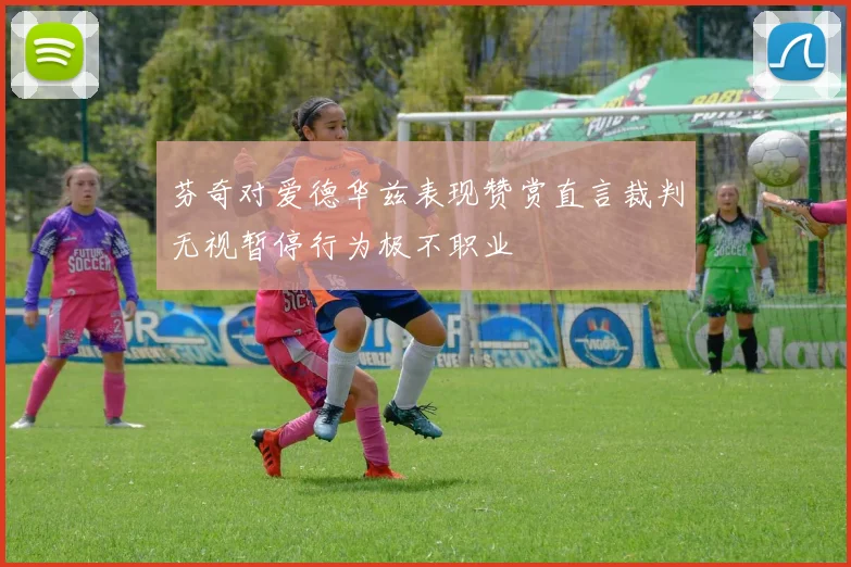 芬奇对爱德华兹表现赞赏直言裁判无视暂停行为极不职业