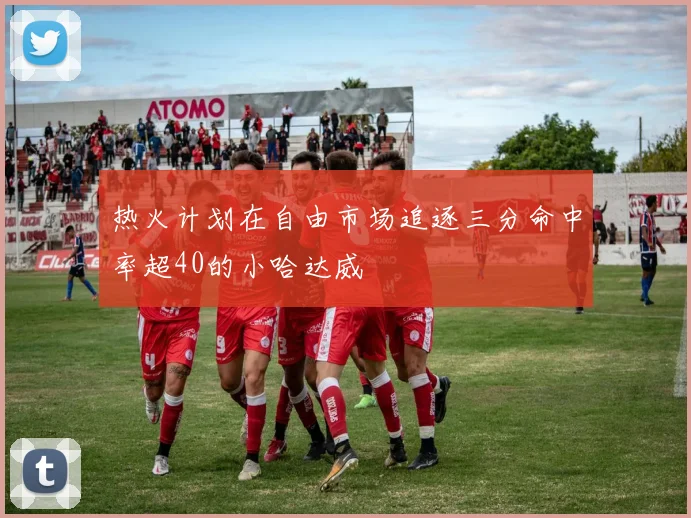 热火计划在自由市场追逐三分命中率超40的小哈达威