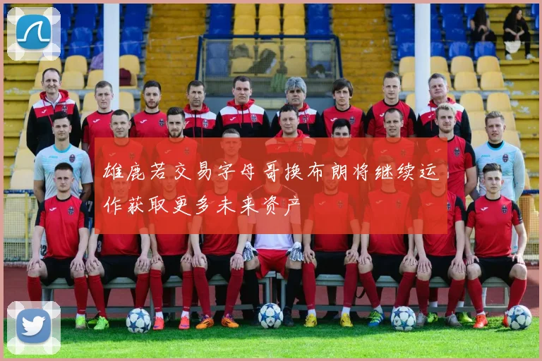 雄鹿若交易字母哥换布朗将继续运作获取更多未来资产