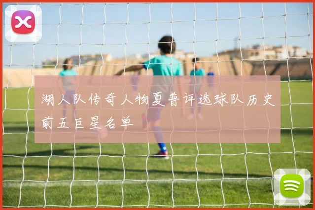 湖人队传奇人物夏普评选球队历史前五巨星名单