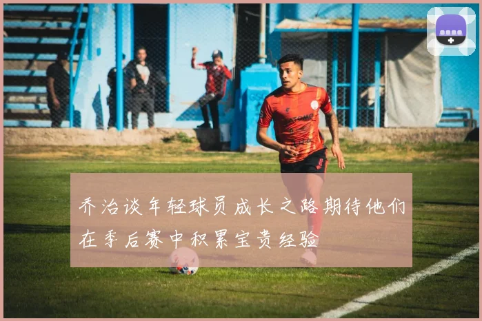 乔治谈年轻球员成长之路期待他们在季后赛中积累宝贵经验