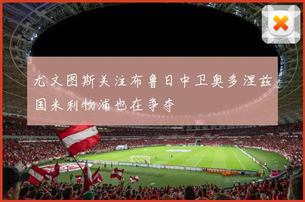 尤文图斯关注布鲁日中卫奥多涅兹国米利物浦也在争夺