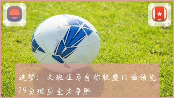 追梦：文班亚马自称联盟门面领先29分理应全力争胜