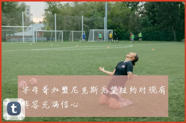 字母哥加盟尼克斯无望纽约对现有阵容充满信心