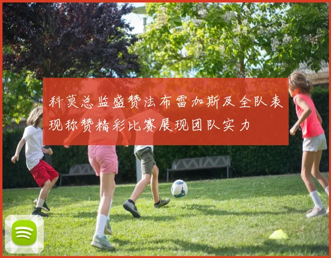 科莫总监盛赞法布雷加斯及全队表现称赞精彩比赛展现团队实力