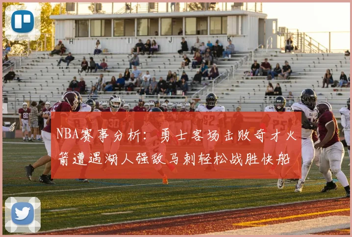 NBA赛事分析：勇士客场击败奇才火箭遭遇湖人强敌马刺轻松战胜快船