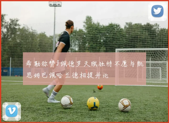 希勒称赞J佩德罗天赋独特不愿与凯恩姆巴佩哈兰德相提并论