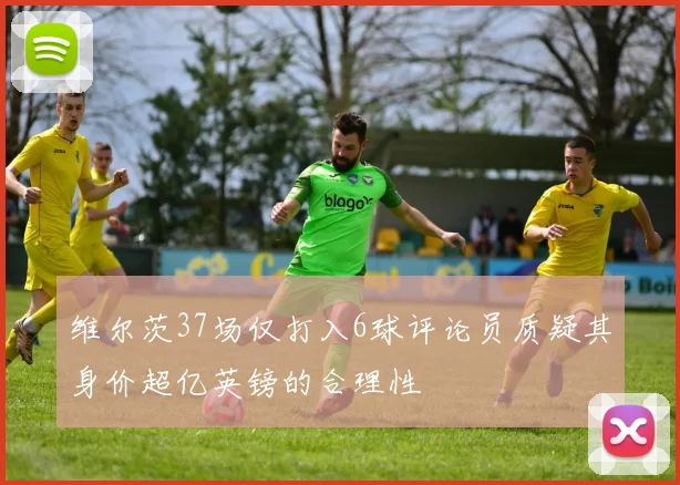 维尔茨37场仅打入6球评论员质疑其身价超亿英镑的合理性