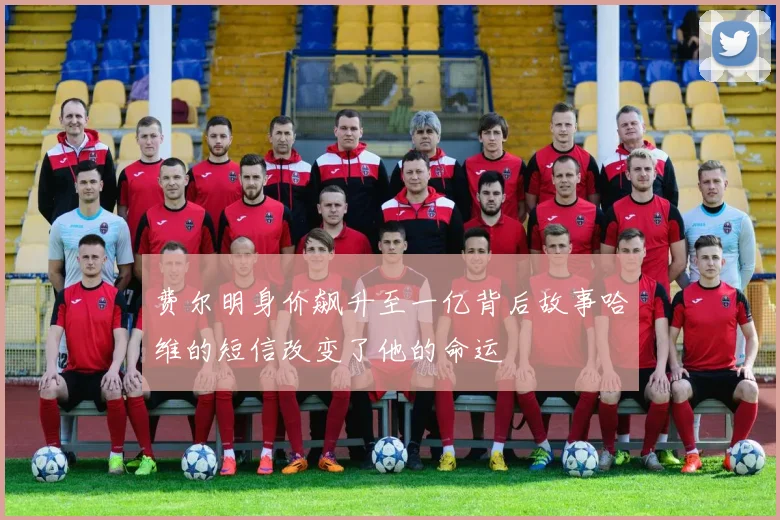费尔明身价飙升至一亿背后故事哈维的短信改变了他的命运