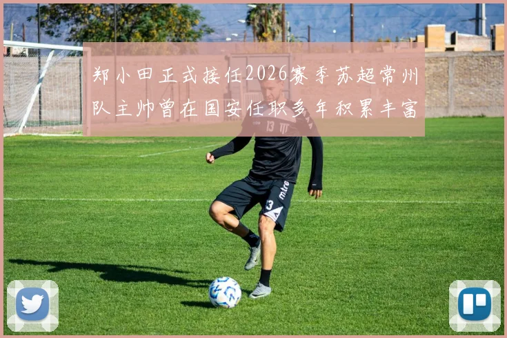 郑小田正式接任2026赛季苏超常州队主帅曾在国安任职多年积累丰富经验