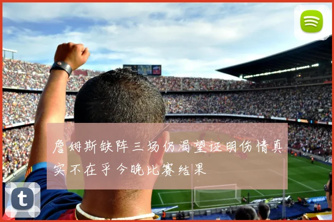 詹姆斯缺阵三场仍渴望证明伤情真实不在乎今晚比赛结果
