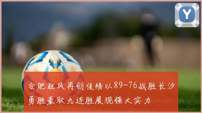 合肥狂风再创佳绩以89-76战胜长沙勇胜豪取九连胜展现强大实力