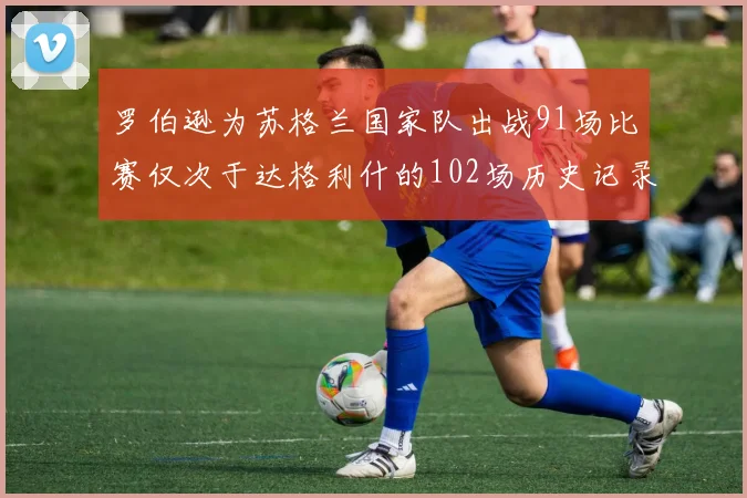 罗伯逊为苏格兰国家队出战91场比赛仅次于达格利什的102场历史记录