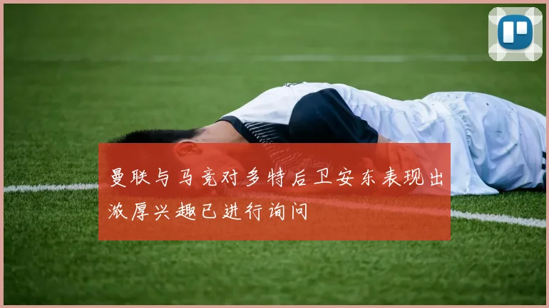 曼联与马竞对多特后卫安东表现出浓厚兴趣已进行询问