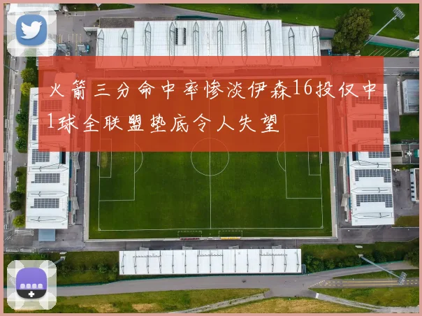 火箭三分命中率惨淡伊森16投仅中1球全联盟垫底令人失望